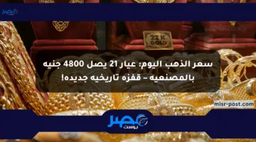سعر الذهب اليوم: عيار 21 يصل 4800 جنيه بالمصنعية – قفزة تاريخية جديدة!